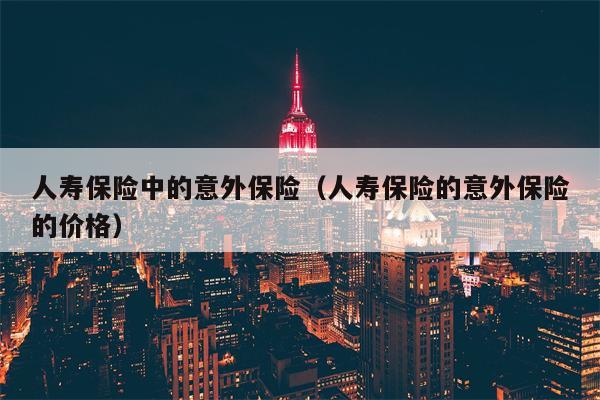 人寿保险中的意外保险（人寿保险的意外保险的价格）