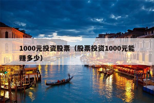 1000元投资股票（股票投资1000元能赚多少）