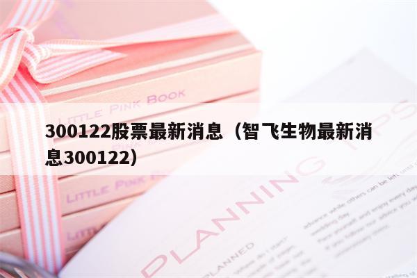 300122股票最新消息（智飞生物最新消息300122）