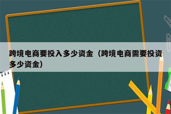 跨境电商要投入多少资金（跨境电商需要投资多少资金）