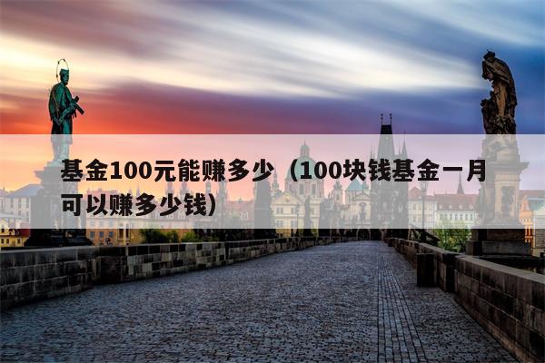 基金100元能赚多少（100块钱基金一月可以赚多少钱）