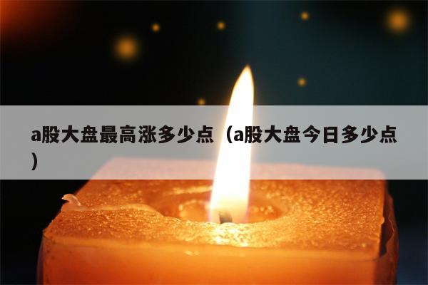 a股大盘最高涨多少点（a股大盘今日多少点）