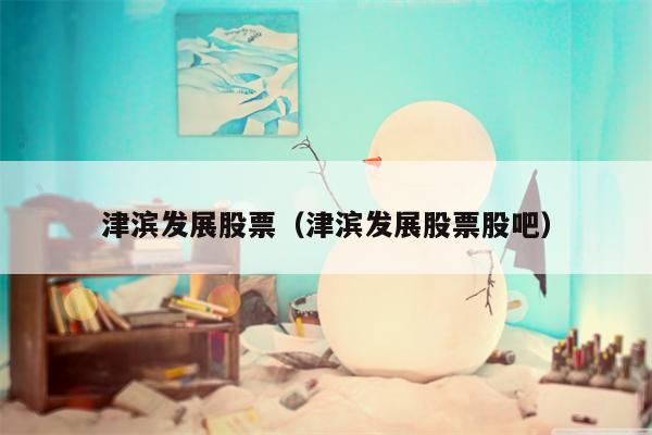 津滨发展股票（津滨发展股票股吧）