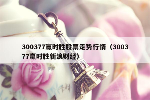 300377赢时胜股票走势行情（300377赢时胜新浪财经）