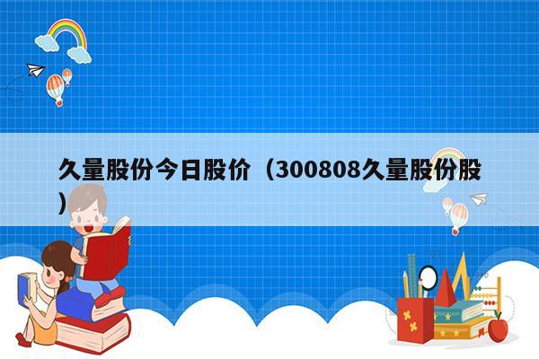 久量股份今日股价（300808久量股份股）