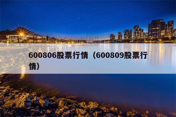 600806股票行情（600809股票行情）