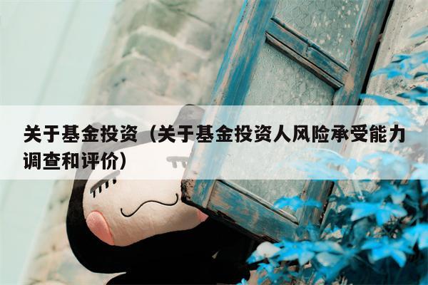 关于基金投资（关于基金投资人风险承受能力调查和评价）