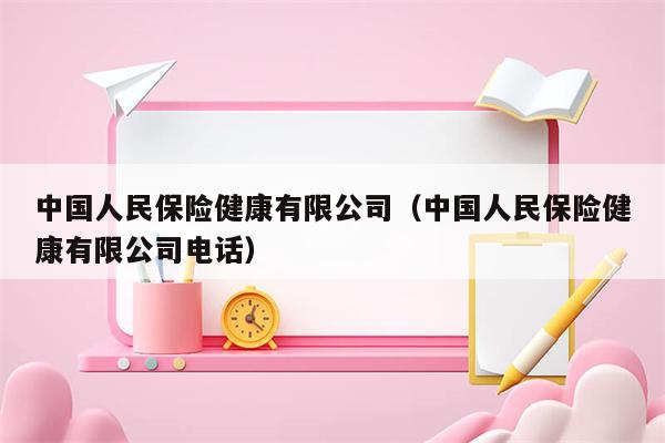 中国人民保险健康有限公司（中国人民保险健康有限公司电话）