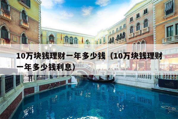 10万块钱理财一年多少钱（10万块钱理财一年多少钱利息）