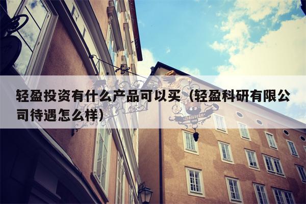 轻盈投资有什么产品可以买（轻盈科研有限公司待遇怎么样）