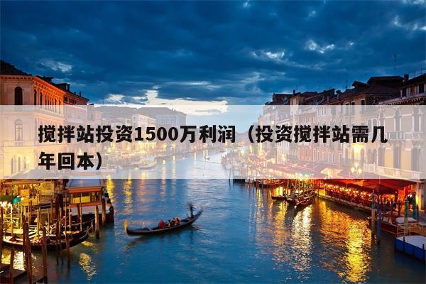 搅拌站投资1500万利润（投资搅拌站需几年回本）