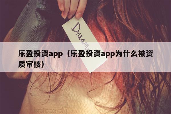 乐盈投资app（乐盈投资app为什么被资质审核）