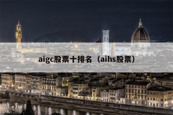 aigc股票十排名（aihs股票）