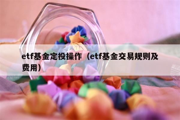 etf基金定投操作（etf基金交易规则及费用）