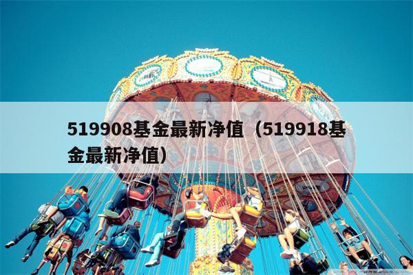 519908基金最新净值（519918基金最新净值）