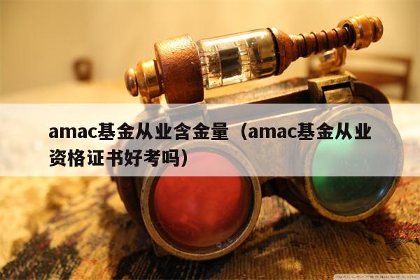 amac基金从业含金量（amac基金从业资格证书好考吗）