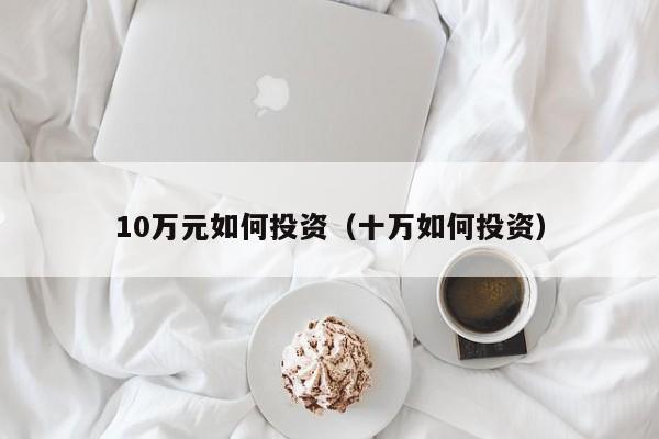 10万元如何投资（十万如何投资）