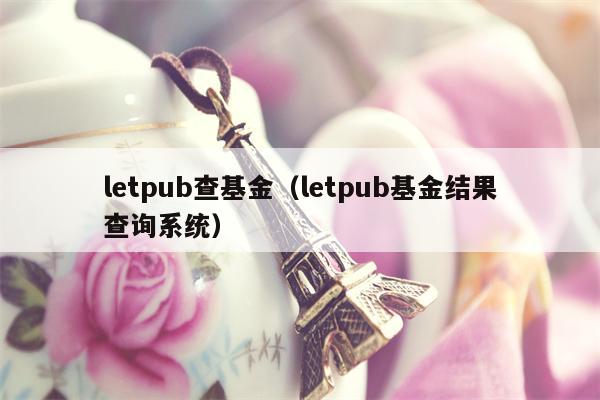 letpub查基金（letpub基金结果查询系统）