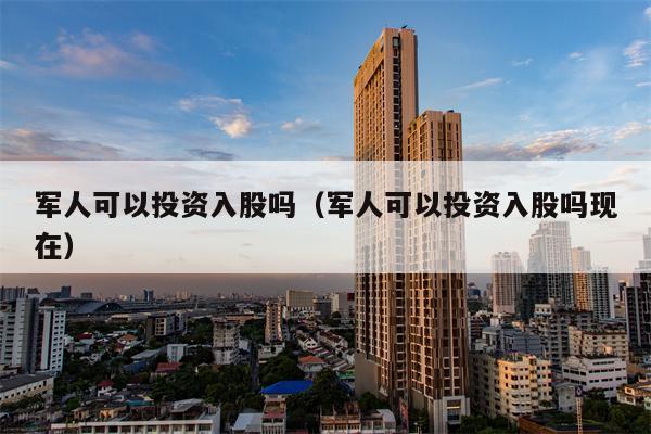 军人可以投资入股吗（军人可以投资入股吗现在）