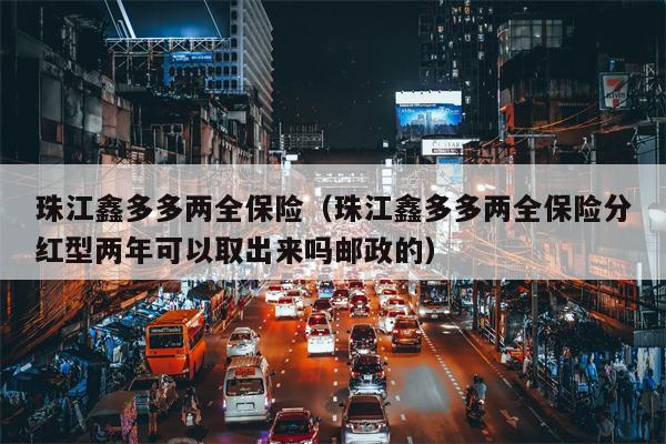 珠江鑫多多两全保险（珠江鑫多多两全保险分红型两年可以取出来吗邮政的）