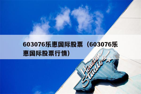 603076乐惠国际股票（603076乐惠国际股票行情）