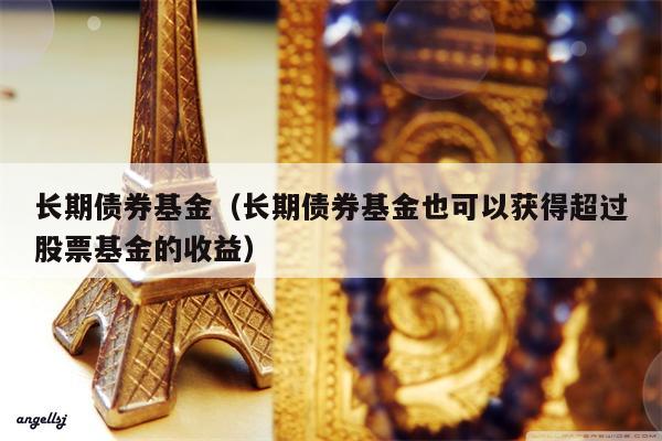 长期债券基金（长期债券基金也可以获得超过股票基金的收益）