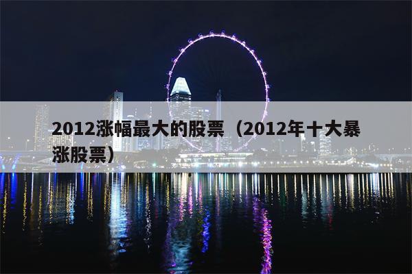 2012涨幅最大的股票（2012年十大暴涨股票）