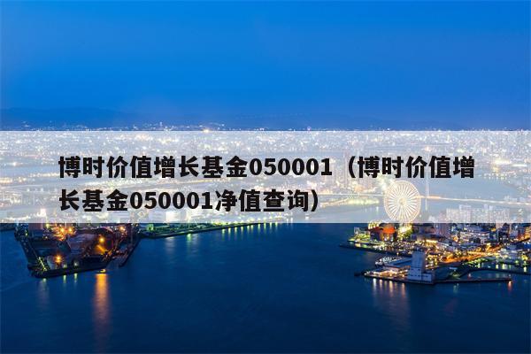 博时价值增长基金050001（博时价值增长基金050001净值查询）