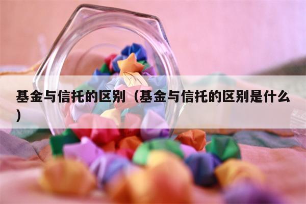 基金与信托的区别（基金与信托的区别是什么）