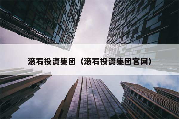 滚石投资集团（滚石投资集团官网）