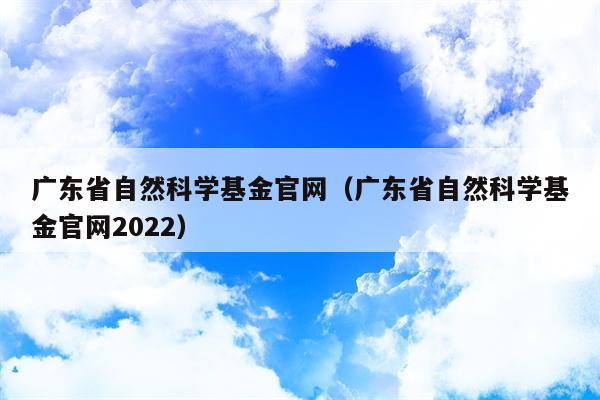 广东省自然科学基金官网（广东省自然科学基金官网2022）