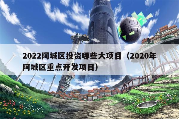 2022阿城区投资哪些大项目（2020年阿城区重点开发项目）