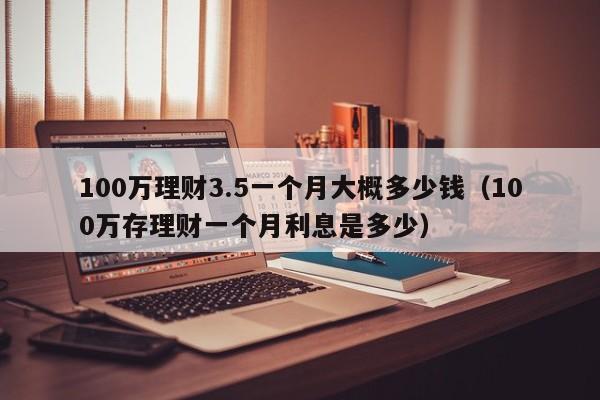 100万理财3.5一个月大概多少钱（100万存理财一个月利息是多少）