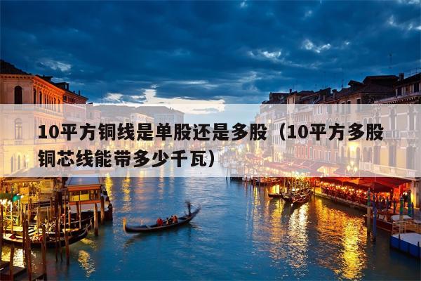 10平方铜线是单股还是多股（10平方多股铜芯线能带多少千瓦）