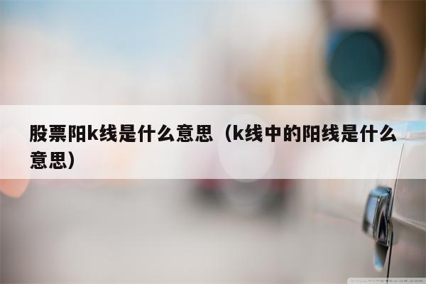 股票阳k线是什么意思（k线中的阳线是什么意思）