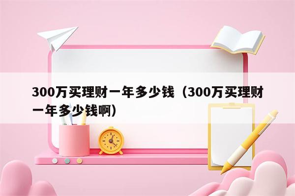 300万买理财一年多少钱（300万买理财一年多少钱啊）