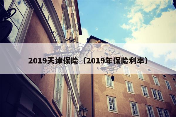 2019天津保险（2019年保险利率）