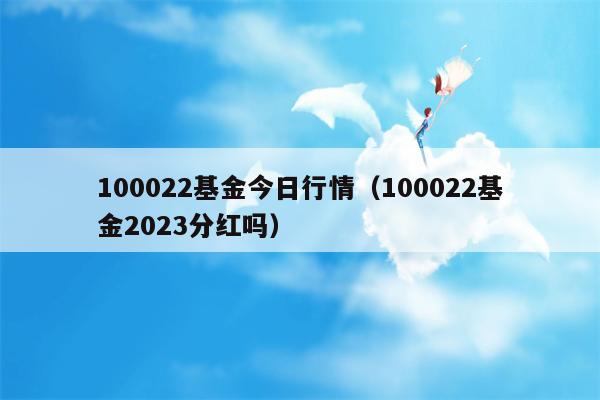 100022基金今日行情（100022基金2023分红吗）