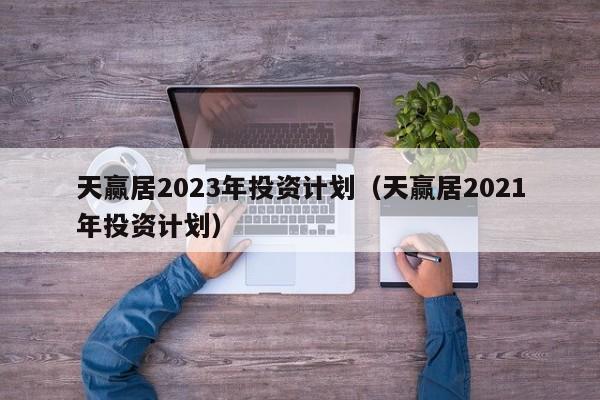 天赢居2023年投资计划（天赢居2021年投资计划）