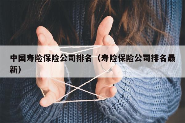 中国寿险保险公司排名（寿险保险公司排名最新）