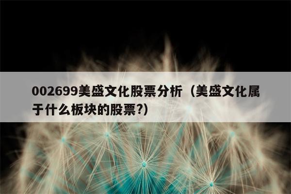 002699美盛文化股票分析（美盛文化属于什么板块的股票?）