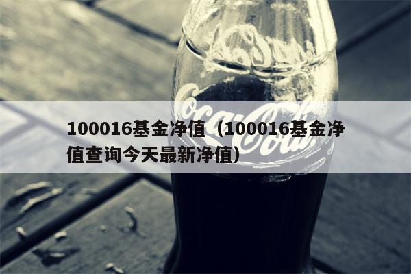 100016基金净值（100016基金净值查询今天最新净值）