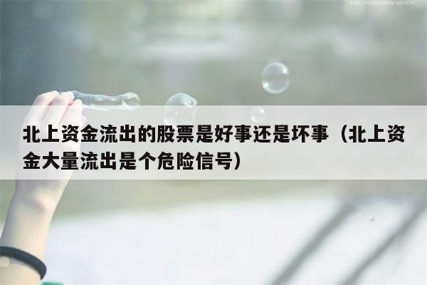 北上资金流出的股票是好事还是坏事（北上资金大量流出是个危险信号）