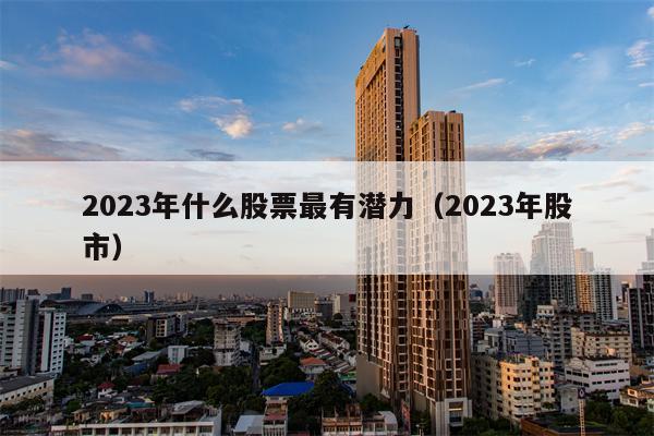 2023年什么股票最有潜力（2023年股市）