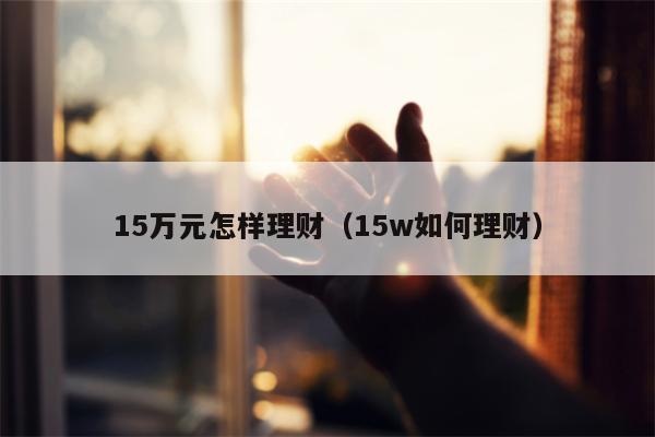 15万元怎样理财（15w如何理财）