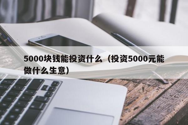 5000块钱能投资什么（投资5000元能做什么生意）