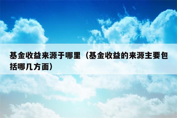 基金收益来源于哪里（基金收益的来源主要包括哪几方面）