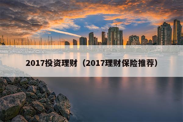 2017投资理财（2017理财保险推荐）