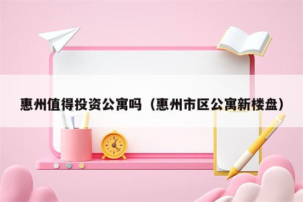 惠州值得投资公寓吗（惠州市区公寓新楼盘）