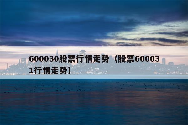 600030股票行情走势（股票600031行情走势）